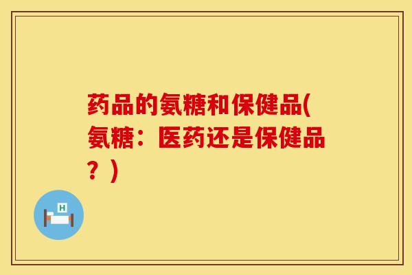 药品的氨糖和保健品(氨糖：医药还是保健品？)