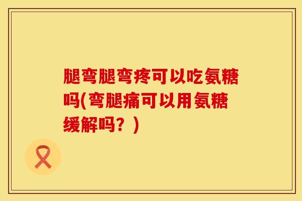 腿弯腿弯疼可以吃氨糖吗(弯腿痛可以用氨糖缓解吗?) 腿弯腿弯疼可以吃氨糖吗(弯腿痛可以用氨糖缓解吗?)