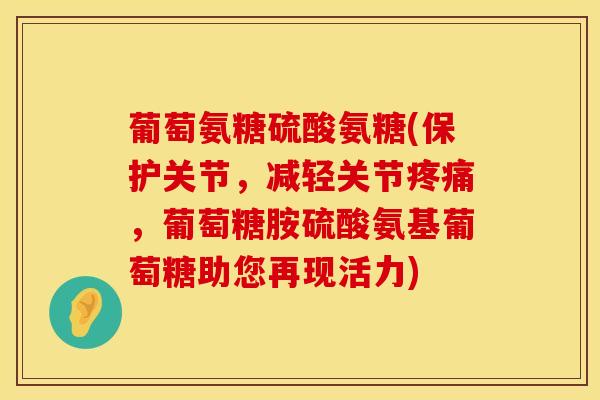 葡萄氨糖硫酸氨糖(保护关节，减轻关节疼痛，葡萄糖胺硫酸氨基葡萄糖助您再现活力)