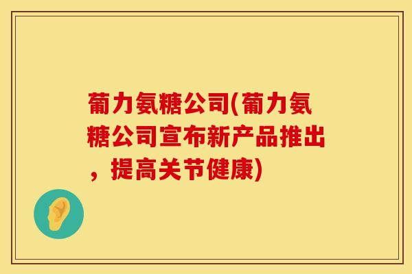 葡力氨糖公司(葡力氨糖公司宣布新产品推出，提高关节健康)