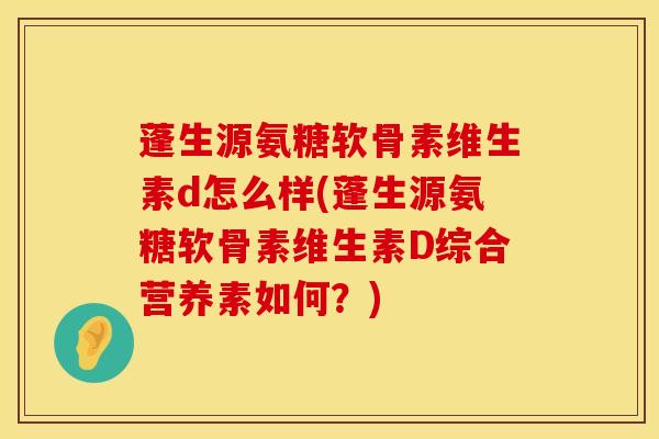 蓬生源氨糖软骨素维生素d怎么样(蓬生源氨糖软骨素维生素D综合营养素如何？)