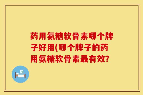 药用氨糖软骨素哪个牌子好用(哪个牌子的药用氨糖软骨素最有效？