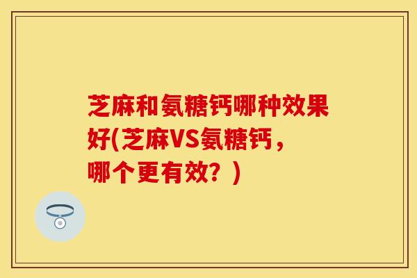 芝麻和氨糖钙哪种效果好(芝麻VS氨糖钙，哪个更有效？)