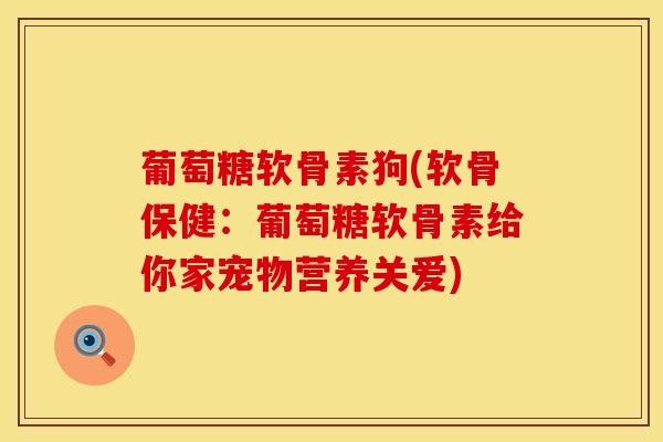 葡萄糖软骨素狗(软骨保健：葡萄糖软骨素给你家宠物营养关爱)