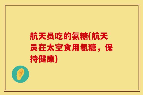 航天员吃的氨糖(航天员在太空食用氨糖，保持健康)