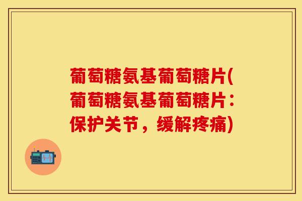 葡萄糖氨基葡萄糖片(葡萄糖氨基葡萄糖片:保护关节,缓解) 葡萄糖氨基葡萄糖片(葡萄糖氨基葡萄糖片:保护关节,缓解)