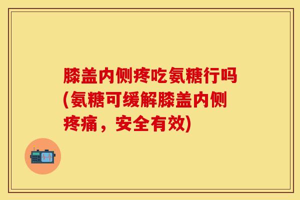 膝盖内侧疼吃氨糖行吗(氨糖可缓解膝盖内侧疼痛，安全有效)