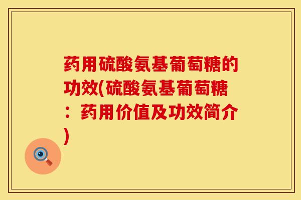 药用硫酸氨基葡萄糖的功效(硫酸氨基葡萄糖：药用价值及功效简介)