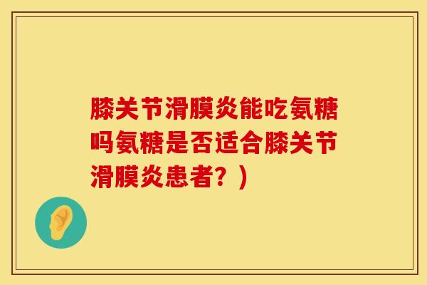 膝关节滑膜炎能吃氨糖吗氨糖是否适合膝关节滑膜炎患者？)