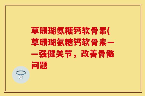 草珊瑚氨糖钙软骨素(草珊瑚氨糖钙软骨素——强健关节，改善骨骼问题