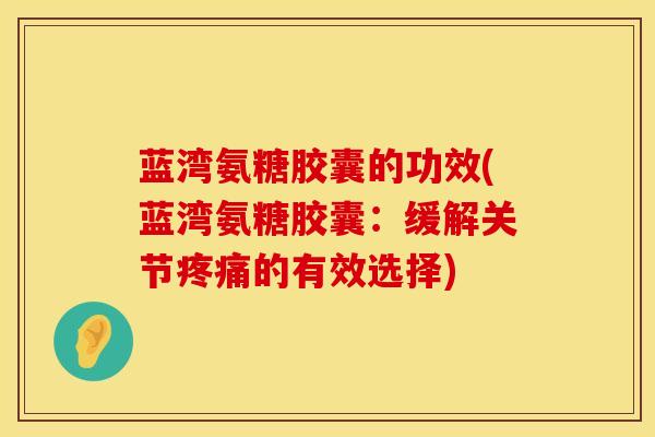 蓝湾氨糖胶囊的功效(蓝湾氨糖胶囊：缓解关节疼痛的有效选择)