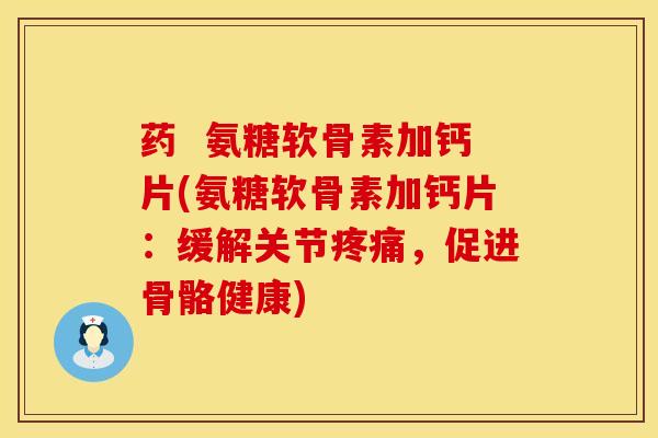 药  氨糖软骨素加钙片(氨糖软骨素加钙片：缓解关节疼痛，促进骨骼健康)
