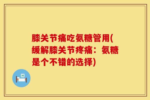 膝关节痛吃氨糖管用(缓解膝关节疼痛：氨糖是个不错的选择)