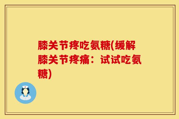 膝关节疼吃氨糖(缓解膝关节:试试吃氨糖) 膝关节疼吃氨糖(缓解膝关节:试试吃氨糖)