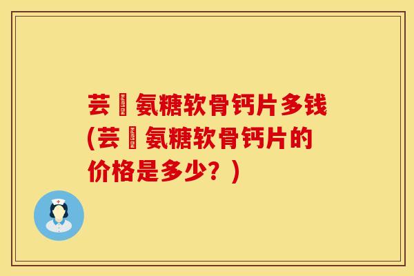 芸璟氨糖软骨钙片多钱(芸璟氨糖软骨钙片的价格是多少？)