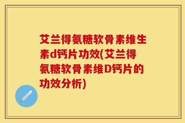 艾兰得氨糖软骨素维生素d钙片功效(艾兰得氨糖软骨素维D钙片的功效分析)