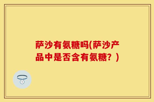 萨沙有氨糖吗(萨沙产品中是否含有氨糖?) 萨沙有氨糖吗(萨沙产品中是否含有氨糖?)