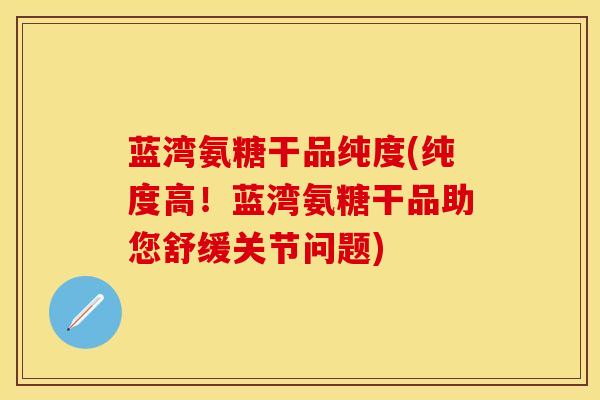 蓝湾氨糖干品纯度(纯度高！蓝湾氨糖干品助您舒缓关节问题)
