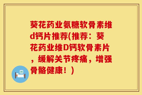 葵花药业氨糖软骨素维d钙片推荐(推荐：葵花药业维D钙软骨素片，缓解关节疼痛，增强骨骼健康！)