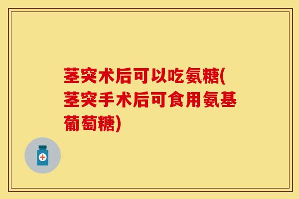 茎突术后可以吃氨糖(茎突手术后可食用氨基葡萄糖)
