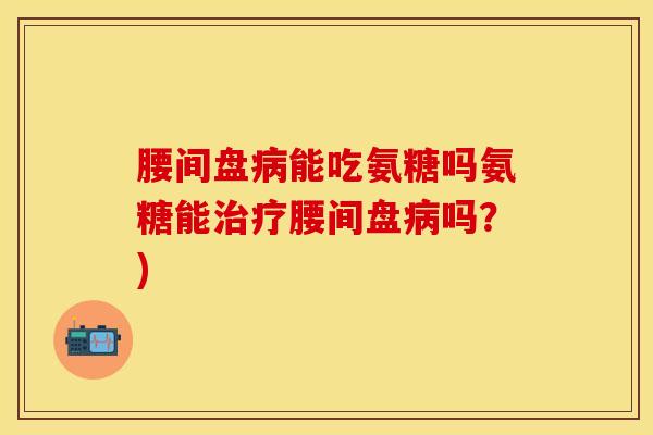 腰间盘病能吃氨糖吗氨糖能治疗腰间盘病吗？)