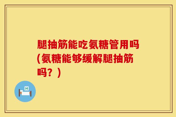 腿抽筋能吃氨糖管用吗(氨糖能够缓解腿抽筋吗？)
