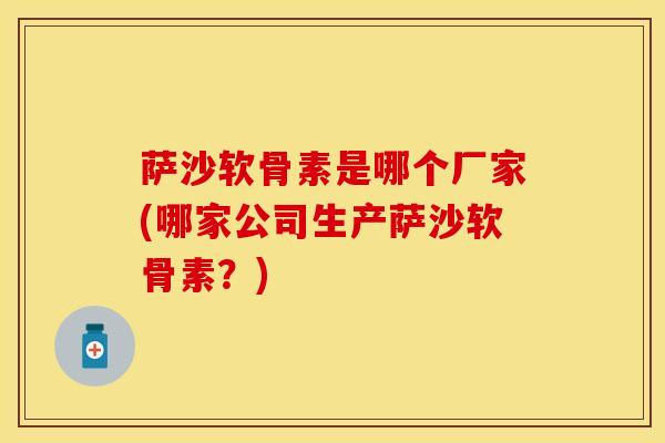 萨沙软骨素是哪个厂家(哪家公司生产萨沙软骨素？)