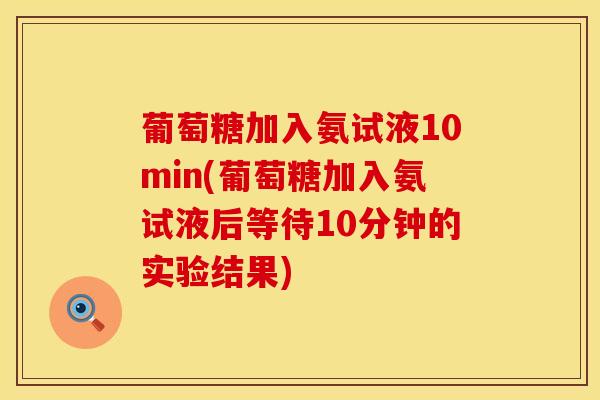 葡萄糖加入氨试液10min(葡萄糖加入氨试液后等待10分钟的实验结果)