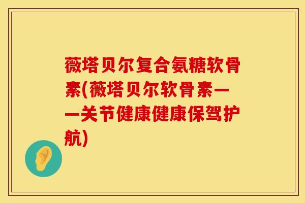 薇塔贝尔复合氨糖软骨素(薇塔贝尔软骨素——关节健康健康保驾护航)