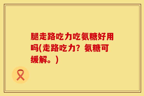 腿走路吃力吃氨糖好用吗(走路吃力？氨糖可缓解。)