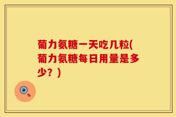 葡力氨糖一天吃几粒(葡力氨糖每日用量是多少？)
