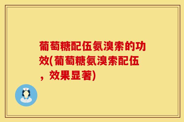 葡萄糖配伍氨溴索的功效(葡萄糖氨溴索配伍，效果显著)