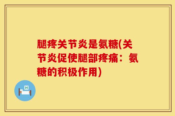 腿疼关节炎是氨糖(关节炎促使腿部疼痛：氨糖的积极作用)