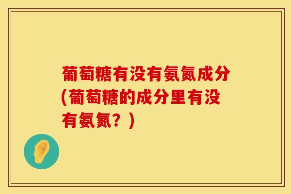 葡萄糖有没有氨氮成分(葡萄糖的成分里有没有氨氮？)