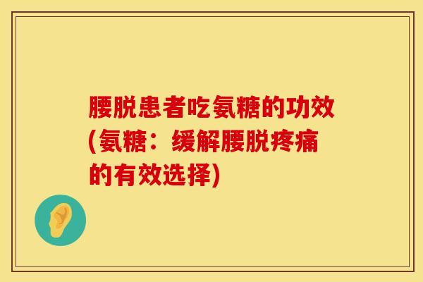 腰脱患者吃氨糖的功效(氨糖:缓解腰脱疼痛的有效选择)