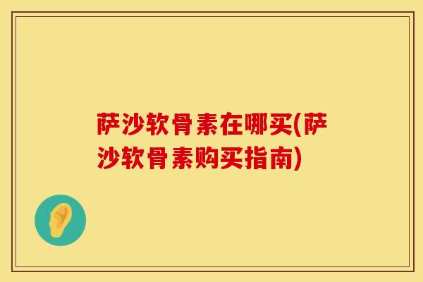 萨沙软骨素在哪买(萨沙软骨素购买指南)