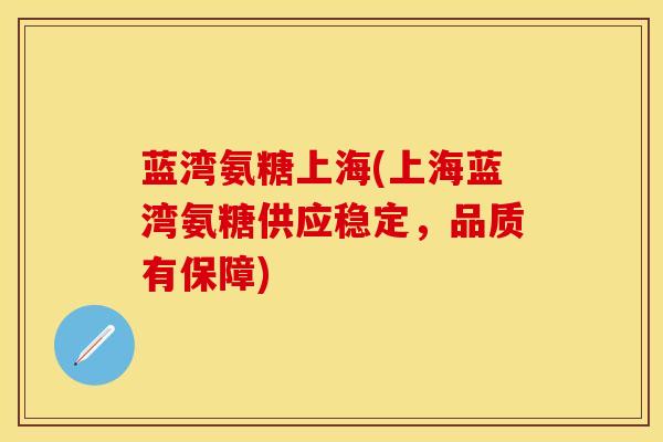 蓝湾氨糖上海(上海蓝湾氨糖供应稳定，品质有保障)