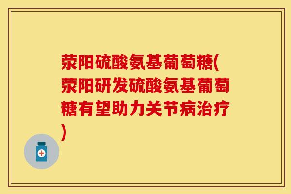 荥阳硫酸氨基葡萄糖(荥阳研发硫酸氨基葡萄糖有望助力关节病治疗)