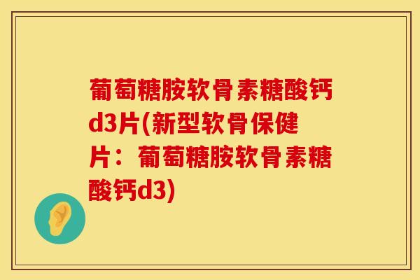 葡萄糖胺软骨素糖酸钙d3片(新型软骨保健片：葡萄糖胺软骨素糖酸钙d3)