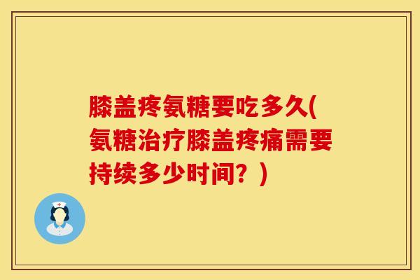 膝盖疼氨糖要吃多久(氨糖治疗膝盖疼痛需要持续多少时间？)