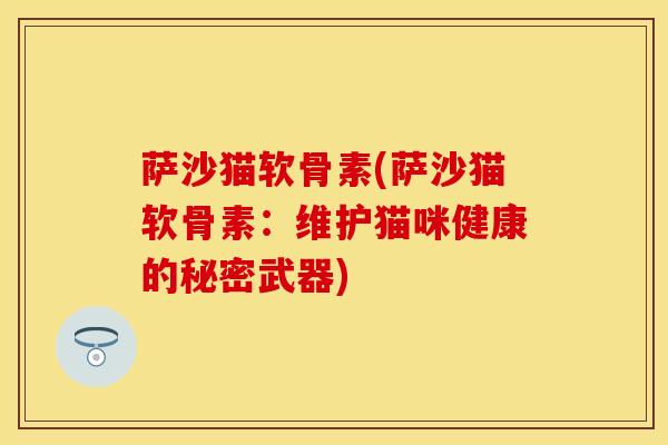 萨沙猫软骨素(萨沙猫软骨素：维护猫咪健康的秘密武器)