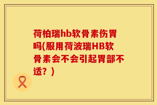 荷柏瑞hb软骨素伤胃吗(服用荷波瑞HB软骨素会不会引起胃部不适？)