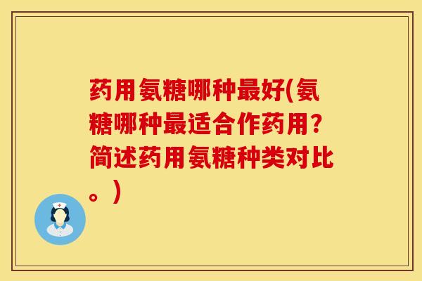 药用氨糖哪种最好(氨糖哪种最适合作药用？简述药用氨糖种类对比。)