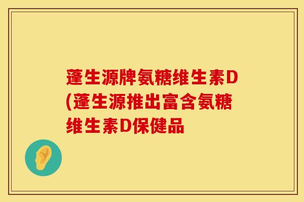 蓬生源牌氨糖维生素D(蓬生源推出富含氨糖维生素D保健品