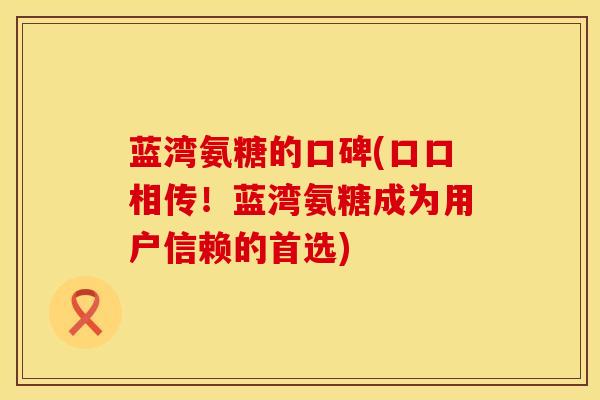 蓝湾氨糖的口碑(口口相传！蓝湾氨糖成为用户信赖的首选)