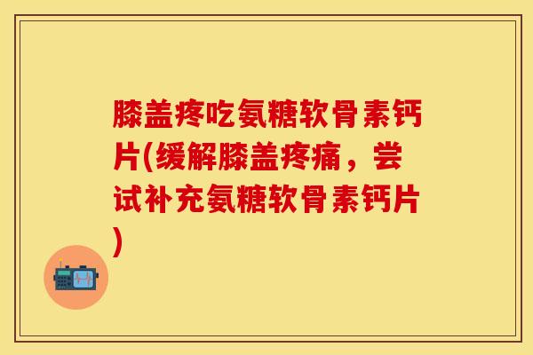 膝盖疼吃氨糖软骨素钙片(缓解膝盖疼痛,尝试补充氨糖软骨素钙片)