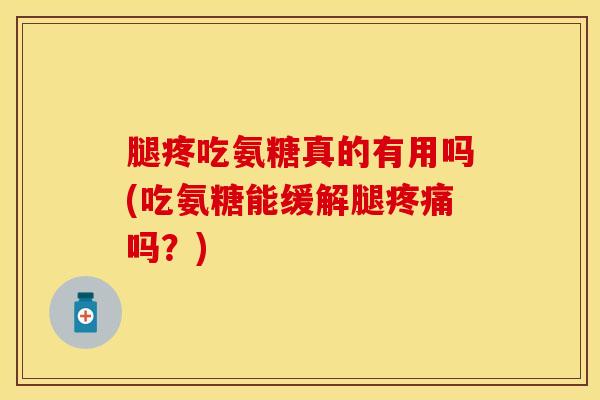 腿疼吃氨糖真的有用吗(吃氨糖能缓解腿疼痛吗？)