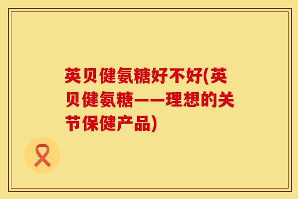 英贝健氨糖好不好(英贝健氨糖——理想的关节保健产品)