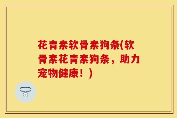 花青素软骨素狗条(软骨素花青素狗条，助力宠物健康！)