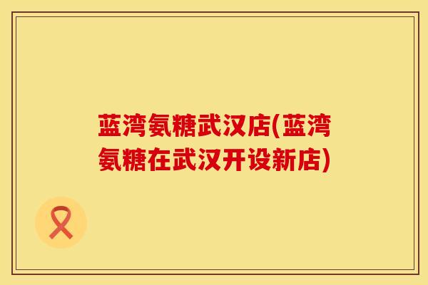 蓝湾氨糖武汉店(蓝湾氨糖在武汉开设新店)